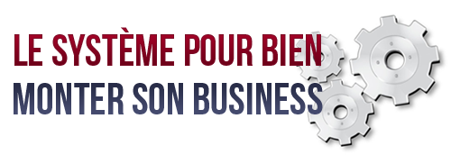 Le système pour bien monter son business